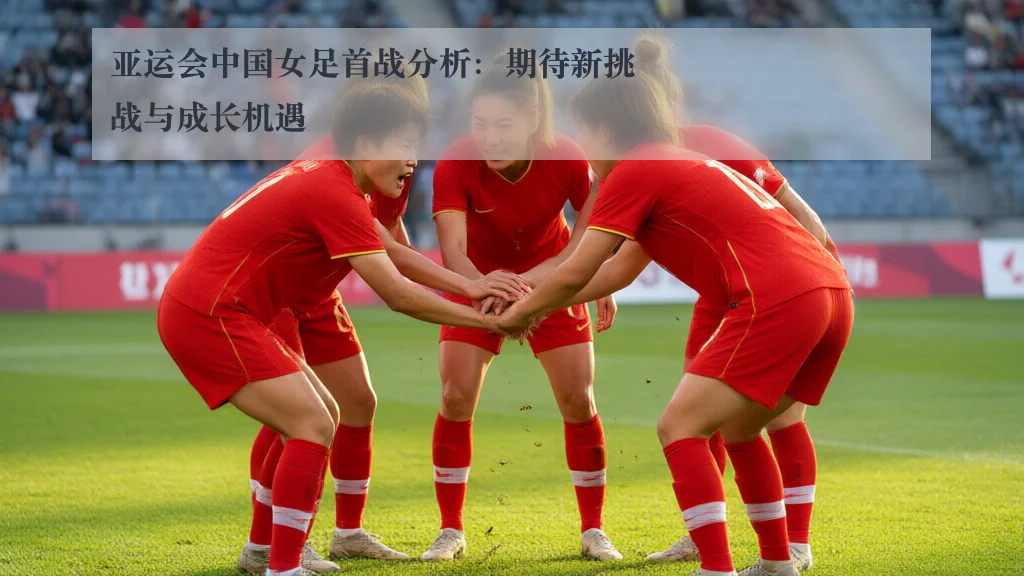 亚运会中国女足首战分析：期待新挑战与成长机遇