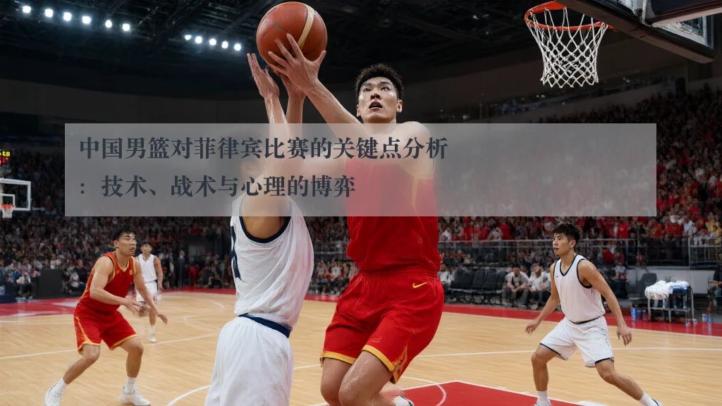 中国男篮对菲律宾比赛的关键点分析:技术、战术与心理的博弈