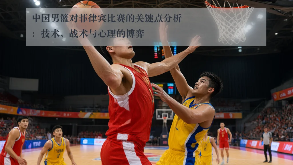 中国男篮对菲律宾比赛的关键点分析：技术、战术与心理的博弈